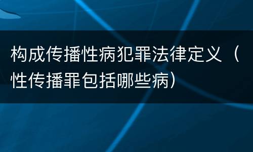 构成传播性病犯罪法律定义（性传播罪包括哪些病）