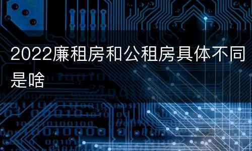 2022廉租房和公租房具体不同是啥