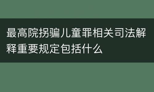 最高院拐骗儿童罪相关司法解释重要规定包括什么