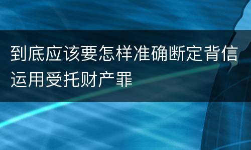 到底应该要怎样准确断定背信运用受托财产罪