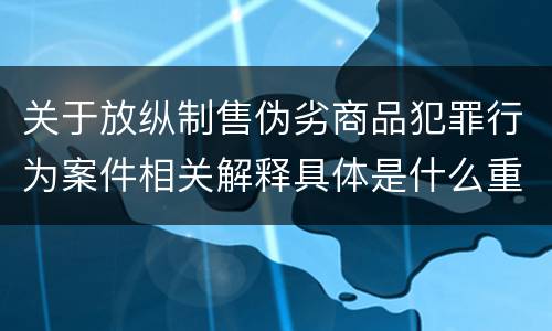 关于放纵制售伪劣商品犯罪行为案件相关解释具体是什么重要规定