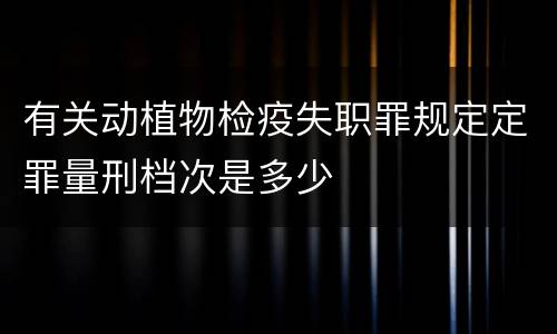 有关动植物检疫失职罪规定定罪量刑档次是多少