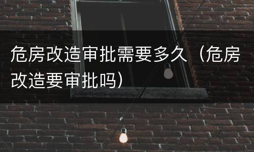 危房改造审批需要多久（危房改造要审批吗）