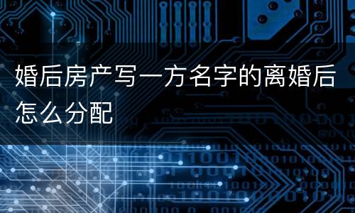 婚后房产写一方名字的离婚后怎么分配