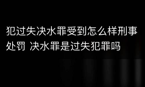 犯过失决水罪受到怎么样刑事处罚 决水罪是过失犯罪吗