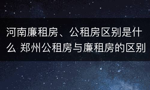 河南廉租房、公租房区别是什么 郑州公租房与廉租房的区别