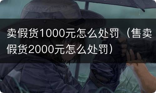 卖假货1000元怎么处罚（售卖假货2000元怎么处罚）