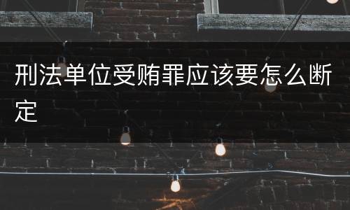 刑法单位受贿罪应该要怎么断定