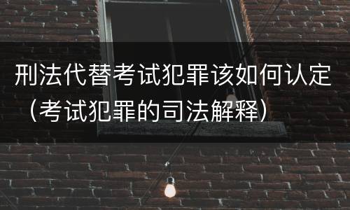 刑法代替考试犯罪该如何认定（考试犯罪的司法解释）