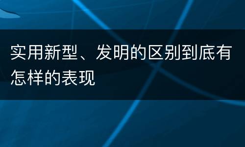 实用新型、发明的区别到底有怎样的表现