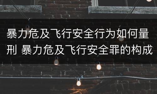 暴力危及飞行安全行为如何量刑 暴力危及飞行安全罪的构成要件