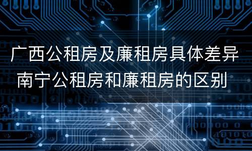 广西公租房及廉租房具体差异 南宁公租房和廉租房的区别