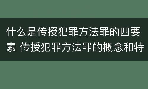 什么是传授犯罪方法罪的四要素 传授犯罪方法罪的概念和特征是什么