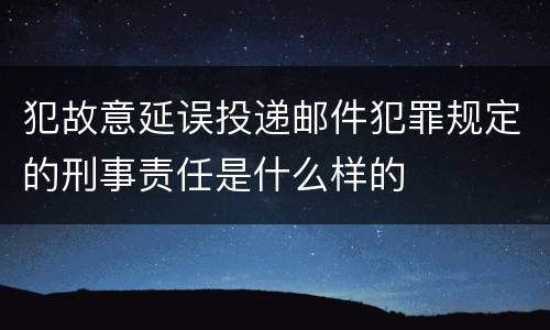 犯故意延误投递邮件犯罪规定的刑事责任是什么样的