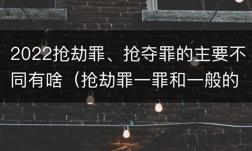 2022抢劫罪、抢夺罪的主要不同有啥（抢劫罪一罪和一般的抢劫罪）