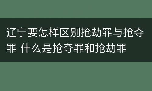 辽宁要怎样区别抢劫罪与抢夺罪 什么是抢夺罪和抢劫罪