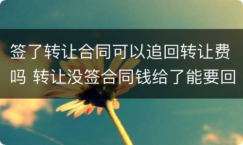 签了转让合同可以追回转让费吗 转让没签合同钱给了能要回吗