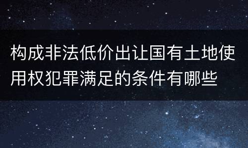 构成非法低价出让国有土地使用权犯罪满足的条件有哪些