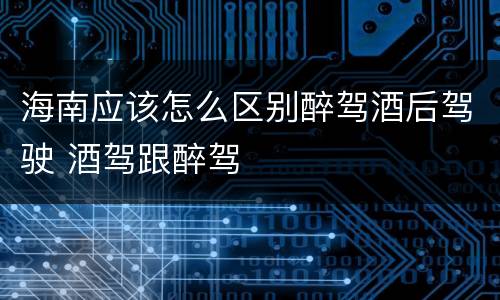 海南应该怎么区别醉驾酒后驾驶 酒驾跟醉驾