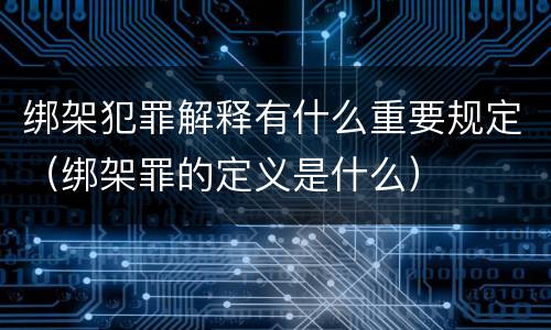 绑架犯罪解释有什么重要规定（绑架罪的定义是什么）