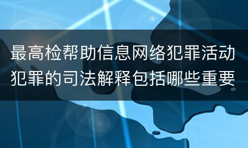 最高检帮助信息网络犯罪活动犯罪的司法解释包括哪些重要规定