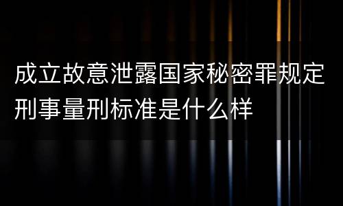 成立故意泄露国家秘密罪规定刑事量刑标准是什么样