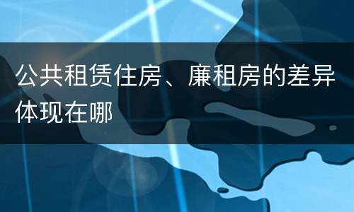 公共租赁住房、廉租房的差异体现在哪