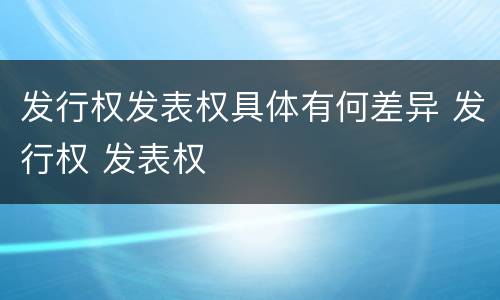 发行权发表权具体有何差异 发行权 发表权