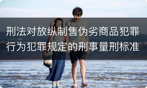 刑法对放纵制售伪劣商品犯罪行为犯罪规定的刑事量刑标准是多少