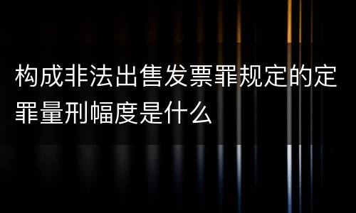 构成非法出售发票罪规定的定罪量刑幅度是什么