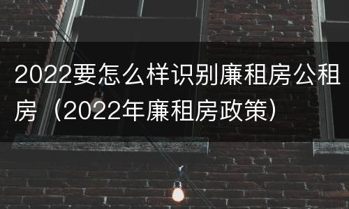 2022要怎么样识别廉租房公租房（2022年廉租房政策）