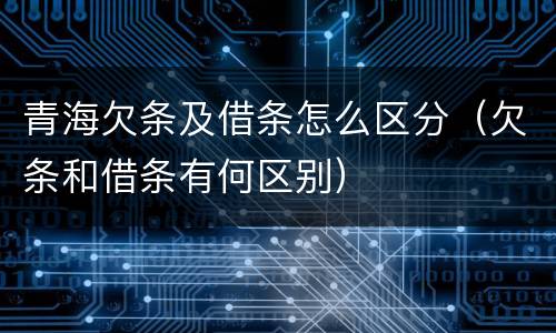 青海欠条及借条怎么区分（欠条和借条有何区别）