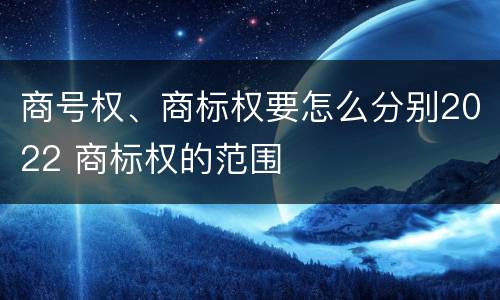 商号权、商标权要怎么分别2022 商标权的范围