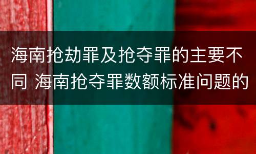 海南抢劫罪及抢夺罪的主要不同 海南抢夺罪数额标准问题的规定