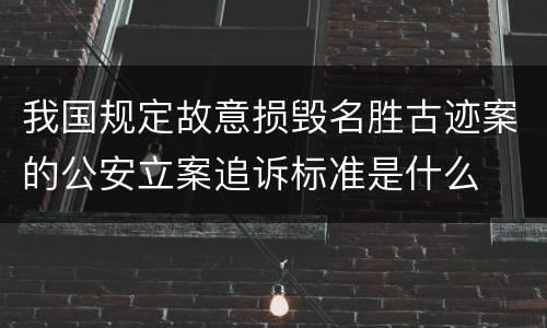 我国规定故意损毁名胜古迹案的公安立案追诉标准是什么