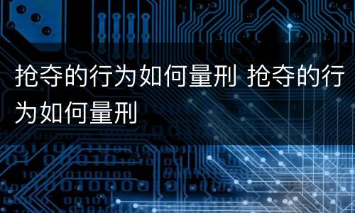 抢夺的行为如何量刑 抢夺的行为如何量刑