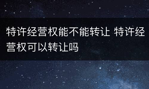 特许经营权能不能转让 特许经营权可以转让吗