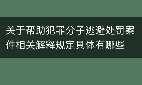 关于帮助犯罪分子逃避处罚案件相关解释规定具体有哪些