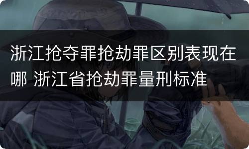 浙江抢夺罪抢劫罪区别表现在哪 浙江省抢劫罪量刑标准