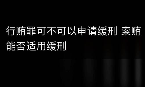 行贿罪可不可以申请缓刑 索贿能否适用缓刑
