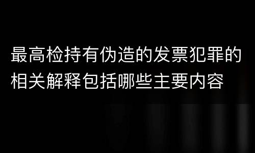 最高检持有伪造的发票犯罪的相关解释包括哪些主要内容