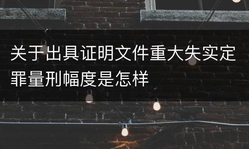 关于出具证明文件重大失实定罪量刑幅度是怎样