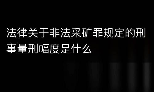法律关于非法采矿罪规定的刑事量刑幅度是什么