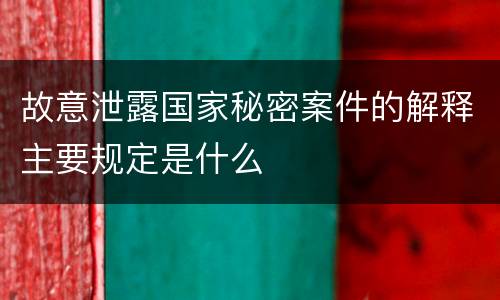 故意泄露国家秘密案件的解释主要规定是什么