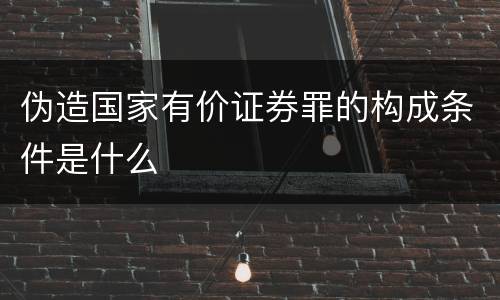 伪造国家有价证券罪的构成条件是什么