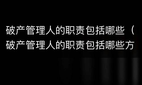 破产管理人的职责包括哪些（破产管理人的职责包括哪些方面）