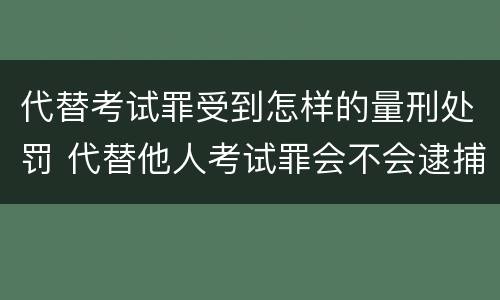 代替考试罪受到怎样的量刑处罚 代替他人考试罪会不会逮捕