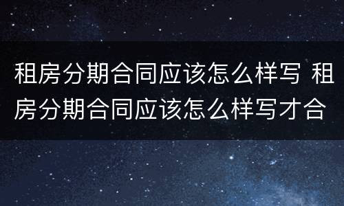 租房分期合同应该怎么样写 租房分期合同应该怎么样写才合理