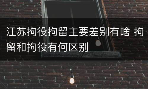 江苏拘役拘留主要差别有啥 拘留和拘役有何区别