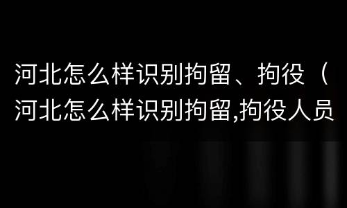 河北怎么样识别拘留、拘役（河北怎么样识别拘留,拘役人员）